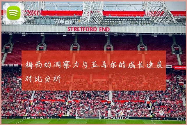 梅西的洞察力与亚马尔的成长速度对比分析