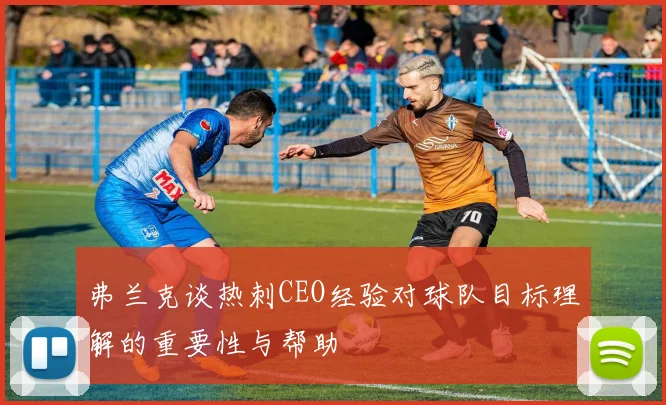 弗兰克谈热刺CEO经验对球队目标理解的重要性与帮助