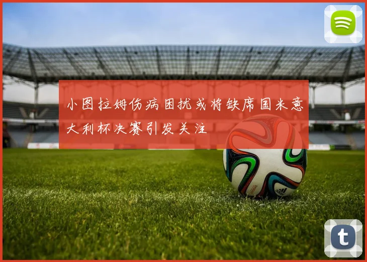 小图拉姆伤病困扰或将缺席国米意大利杯决赛引发关注