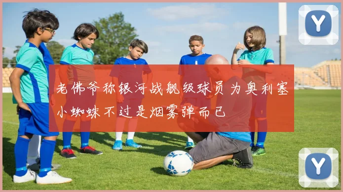 老佛爷称银河战舰级球员为奥利塞小蜘蛛不过是烟雾弹而已