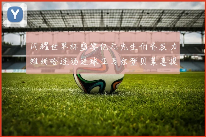 闪耀世界杯盛宴亿元先生们齐发力维姆哈连场进球亚马尔登贝莱喜提首球