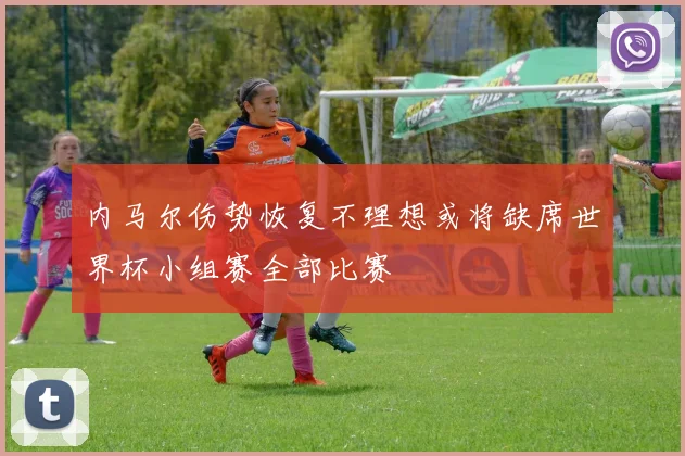 内马尔伤势恢复不理想或将缺席世界杯小组赛全部比赛