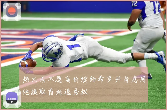 热火或不愿高价续约希罗并考虑用他换取首轮选秀权