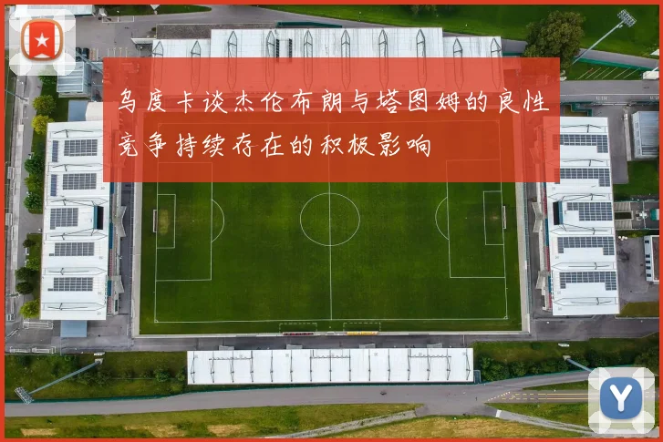乌度卡谈杰伦布朗与塔图姆的良性竞争持续存在的积极影响