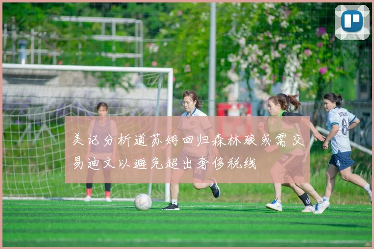 美记分析道苏姆回归森林狼或需交易迪文以避免超出奢侈税线