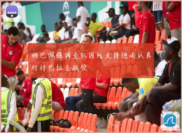 姆巴佩强调全队团结支持德尚认真对待巴拉圭战役