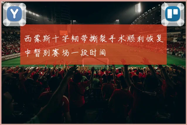 西蒙斯十字韧带撕裂手术顺利恢复中暂别赛场一段时间