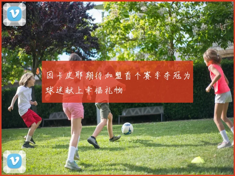 因卡皮耶期待加盟首个赛季夺冠为球迷献上幸福礼物