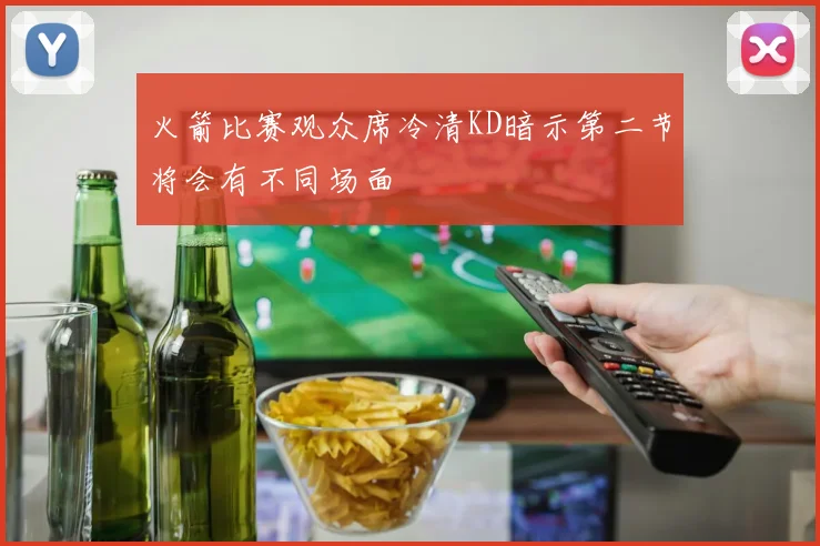 火箭比赛观众席冷清KD暗示第二节将会有不同场面