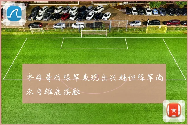 字母哥对绿军表现出兴趣但绿军尚未与雄鹿接触