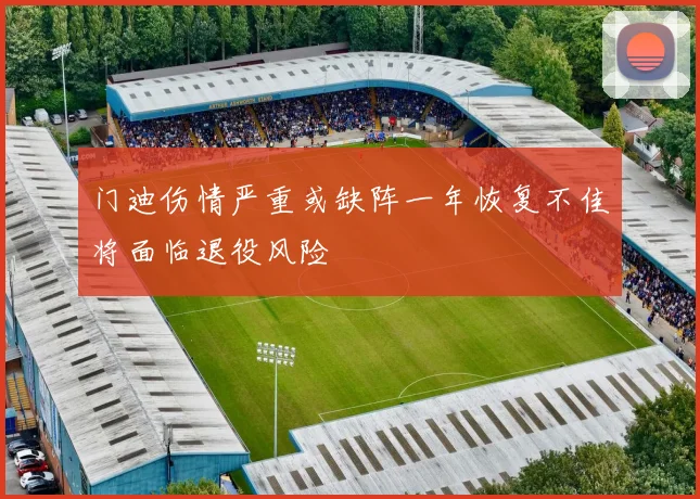 门迪伤情严重或缺阵一年恢复不佳将面临退役风险