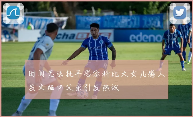 时间无法抚平思念科比大女儿感人发文缅怀父亲引发热议