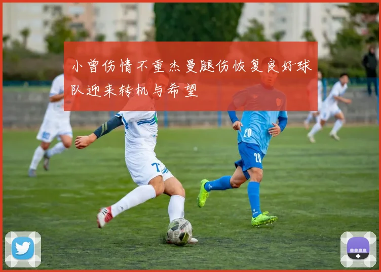 小曾伤情不重杰曼腿伤恢复良好球队迎来转机与希望