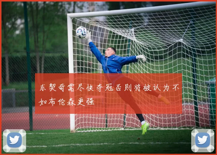 东契奇需尽快夺冠否则将被认为不如布伦森更强