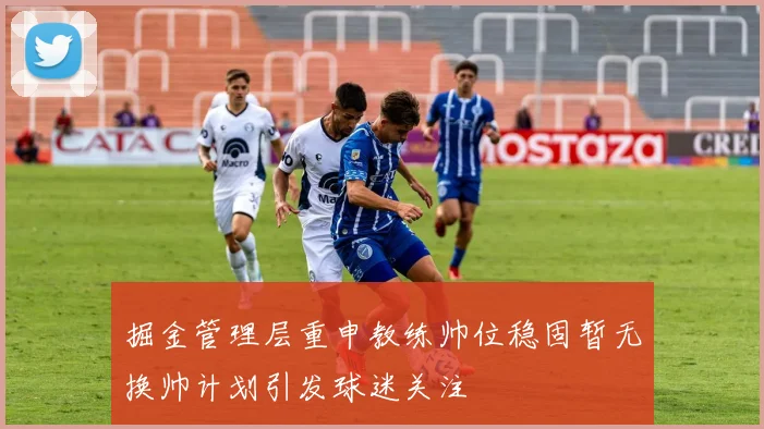 掘金管理层重申教练帅位稳固暂无换帅计划引发球迷关注