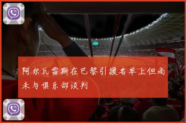 阿尔瓦雷斯在巴黎引援名单上但尚未与俱乐部谈判