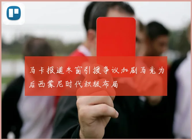 马卡报道冬窗引援争议加剧马竞为后西蒙尼时代积极布局