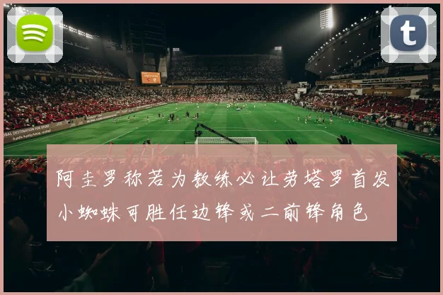 阿圭罗称若为教练必让劳塔罗首发小蜘蛛可胜任边锋或二前锋角色