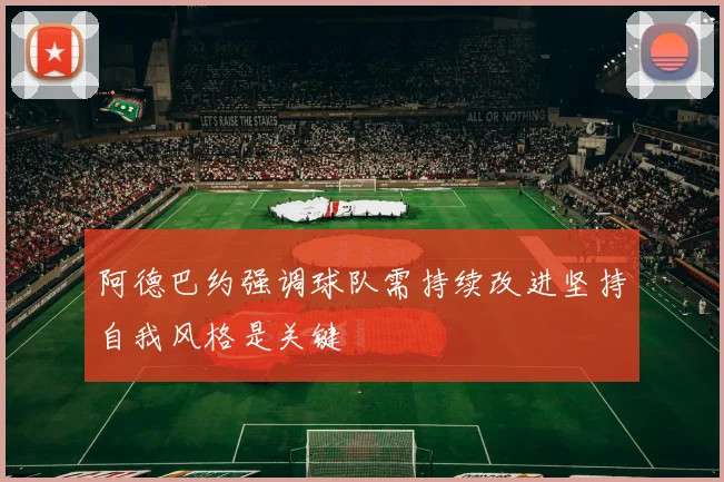 阿德巴约强调球队需持续改进坚持自我风格是关键