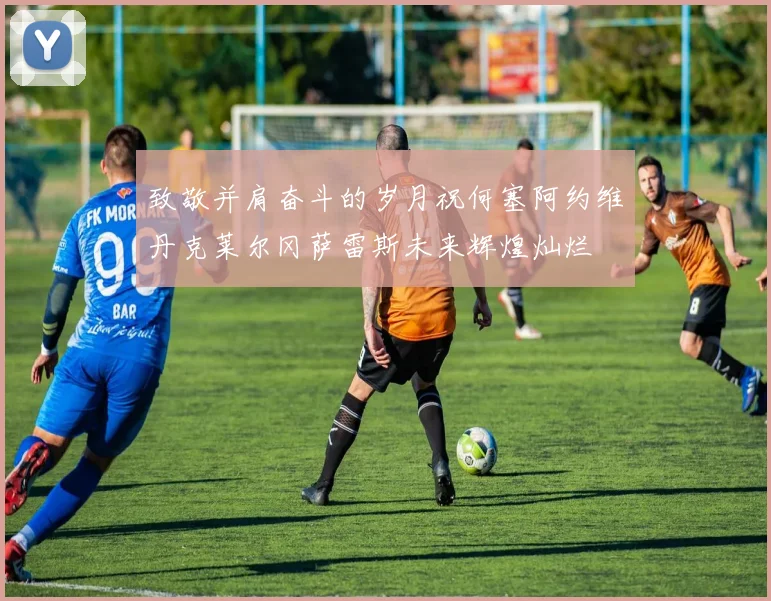 致敬并肩奋斗的岁月祝何塞阿约维丹克莱尔冈萨雷斯未来辉煌灿烂