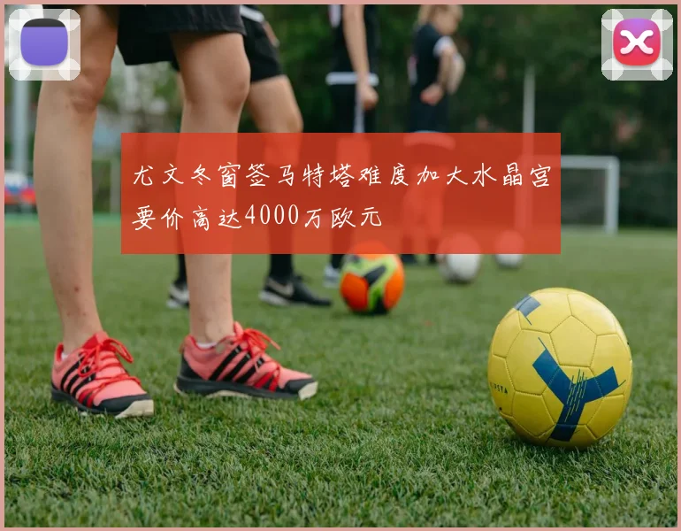 尤文冬窗签马特塔难度加大水晶宫要价高达4000万欧元