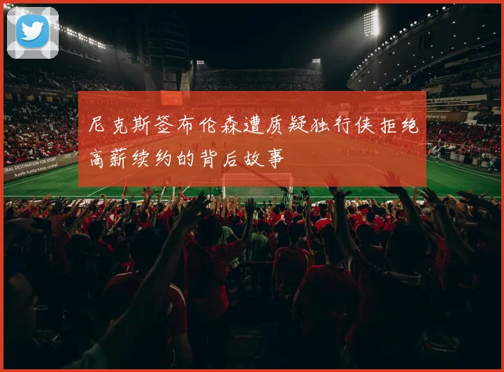尼克斯签布伦森遭质疑独行侠拒绝高薪续约的背后故事