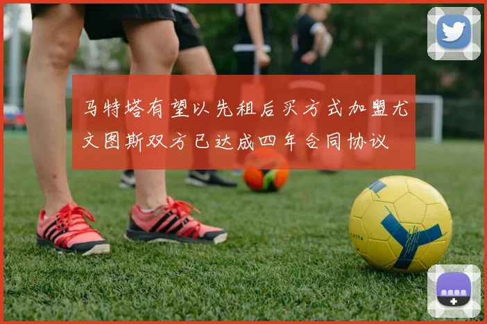 马特塔有望以先租后买方式加盟尤文图斯双方已达成四年合同协议