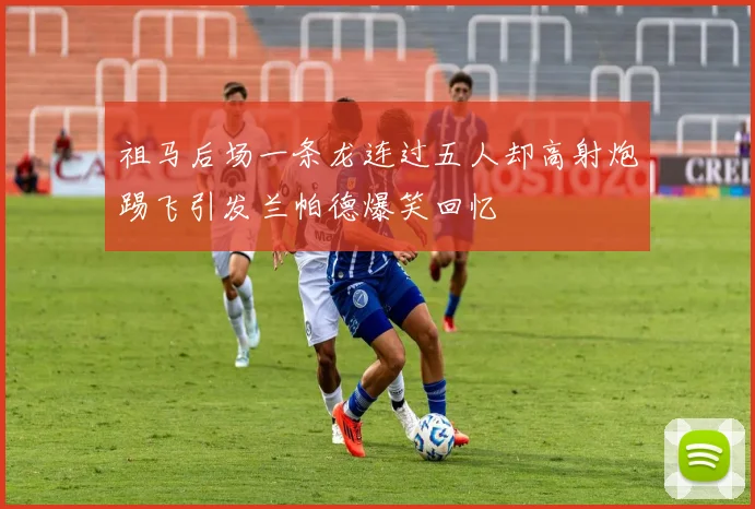祖马后场一条龙连过五人却高射炮踢飞引发兰帕德爆笑回忆