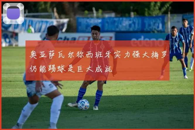 奥亚萨瓦尔称西班牙实力强大梅罗仍能踢球是巨大成就