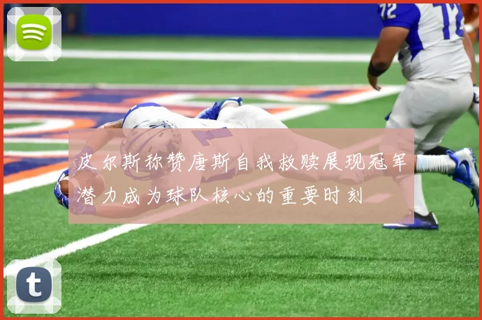 皮尔斯称赞唐斯自我救赎展现冠军潜力成为球队核心的重要时刻